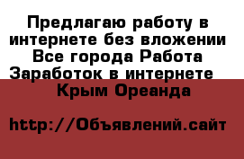 Предлагаю работу в интернете без вложении - Все города Работа » Заработок в интернете   . Крым,Ореанда